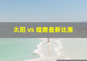 太阳 vs 雄鹿最新比赛